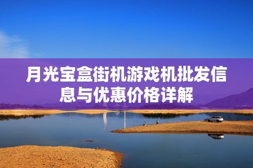 月光宝盒街机游戏机批发信息与优惠价格详解
