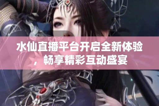水仙直播平台开启全新体验，畅享精彩互动盛宴