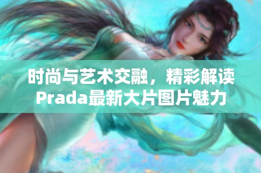 时尚与艺术交融，精彩解读Prada最新大片图片魅力
