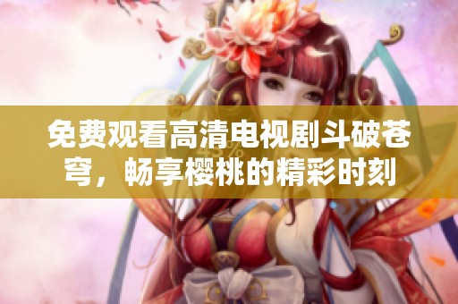 免费观看高清电视剧斗破苍穹，畅享樱桃的精彩时刻