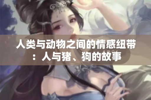 人类与动物之间的情感纽带：人与猪、狗的故事