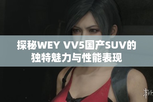 探秘WEY VV5国产SUV的独特魅力与性能表现