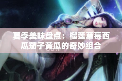 夏季美味盘点：榴莲草莓西瓜茄子黄瓜的奇妙组合
