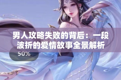 男人攻略失败的背后：一段波折的爱情故事全景解析