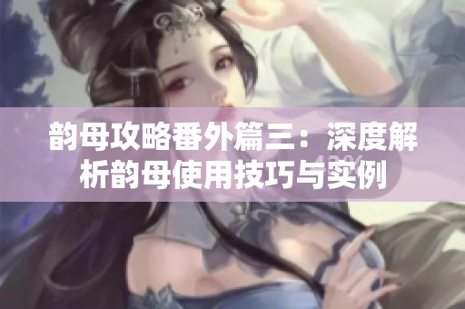 韵母攻略番外篇三：深度解析韵母使用技巧与实例