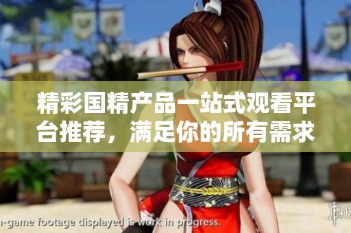 精彩国精产品一站式观看平台推荐，满足你的所有需求