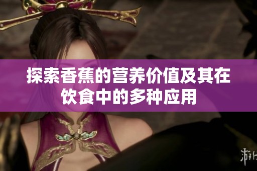 探索香蕉的营养价值及其在饮食中的多种应用