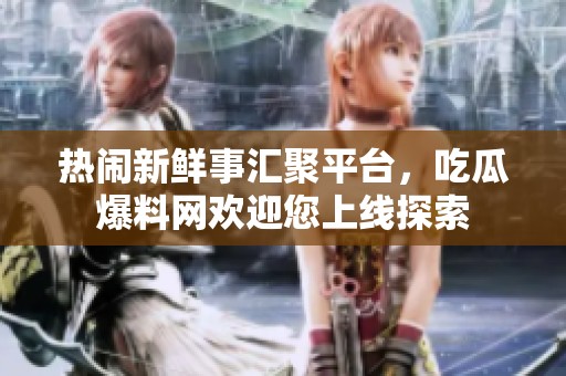 热闹新鲜事汇聚平台，吃瓜爆料网欢迎您上线探索