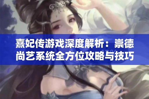 熹妃传游戏深度解析：崇德尚艺系统全方位攻略与技巧分享