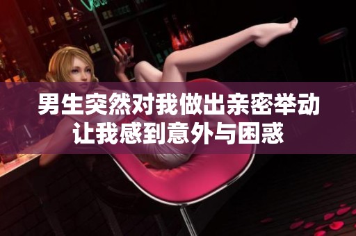 男生突然对我做出亲密举动让我感到意外与困惑