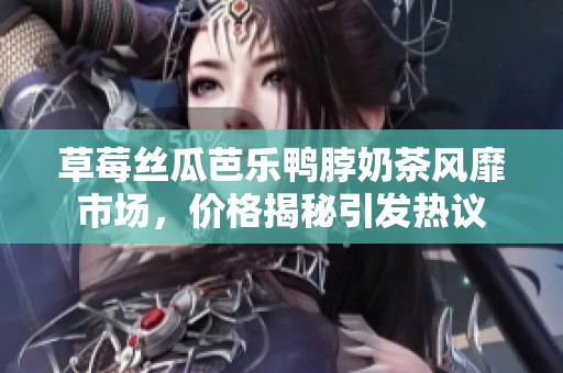 草莓丝瓜芭乐鸭脖奶茶风靡市场，价格揭秘引发热议