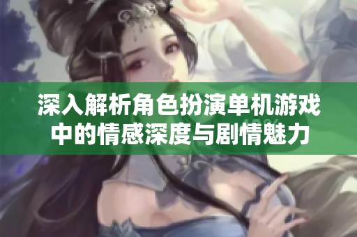 深入解析角色扮演单机游戏中的情感深度与剧情魅力