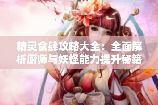 精灵食肆攻略大全：全面解析厨师与妖怪能力提升秘籍