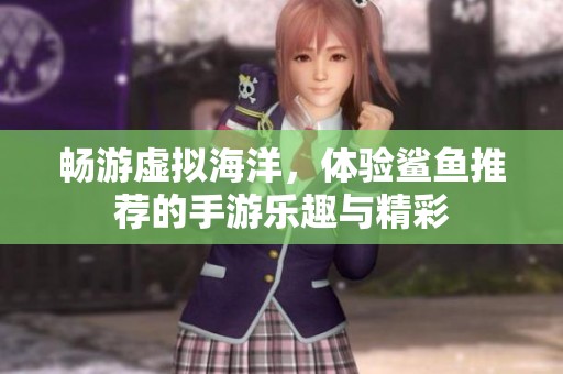 畅游虚拟海洋，体验鲨鱼推荐的手游乐趣与精彩