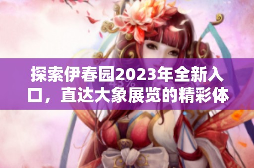 探索伊春园2023年全新入口，直达大象展览的精彩体验