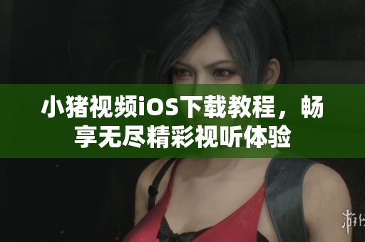 小猪视频iOS下载教程，畅享无尽精彩视听体验