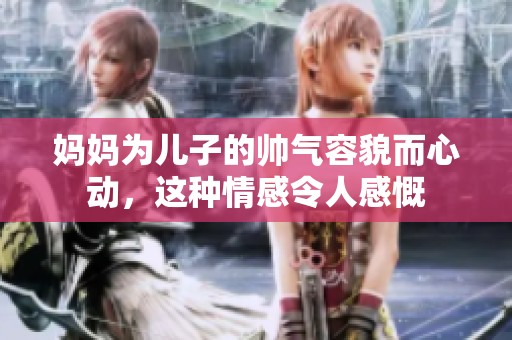 妈妈为儿子的帅气容貌而心动，这种情感令人感慨