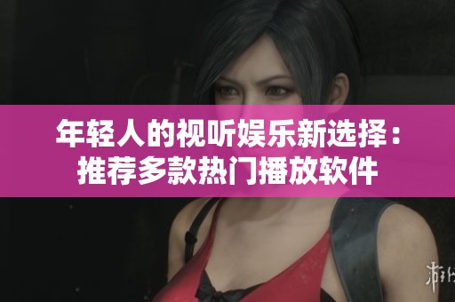 年轻人的视听娱乐新选择：推荐多款热门播放软件