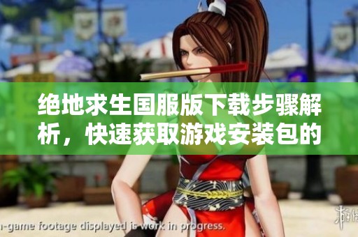 绝地求生国服版下载步骤解析，快速获取游戏安装包的技巧指南