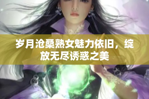 岁月沧桑熟女魅力依旧，绽放无尽诱惑之美