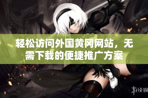 轻松访问外国黄冈网站，无需下载的便捷推广方案
