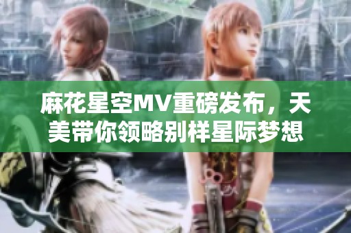 麻花星空MV重磅发布，天美带你领略别样星际梦想