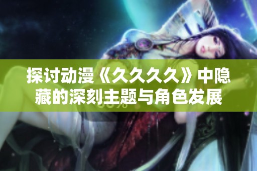 探讨动漫《久久久久》中隐藏的深刻主题与角色发展