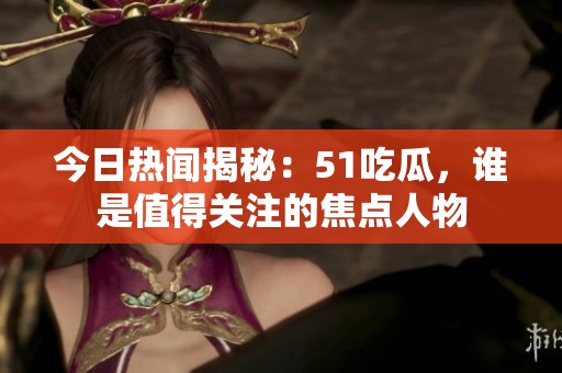 今日热闻揭秘：51吃瓜，谁是值得关注的焦点人物
