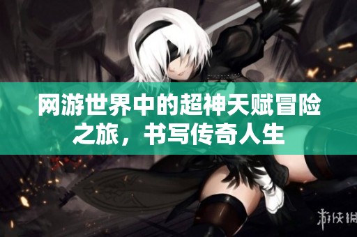 网游世界中的超神天赋冒险之旅，书写传奇人生