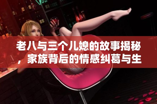 老八与三个儿媳的故事揭秘，家族背后的情感纠葛与生活琐事