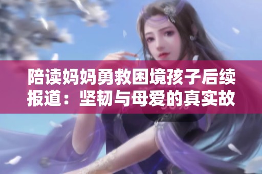 陪读妈妈勇救困境孩子后续报道：坚韧与母爱的真实故事