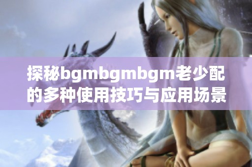 探秘bgmbgmbgm老少配的多种使用技巧与应用场景