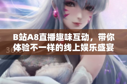 B站A8直播趣味互动，带你体验不一样的线上娱乐盛宴