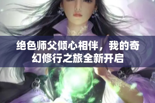 绝色师父倾心相伴，我的奇幻修行之旅全新开启