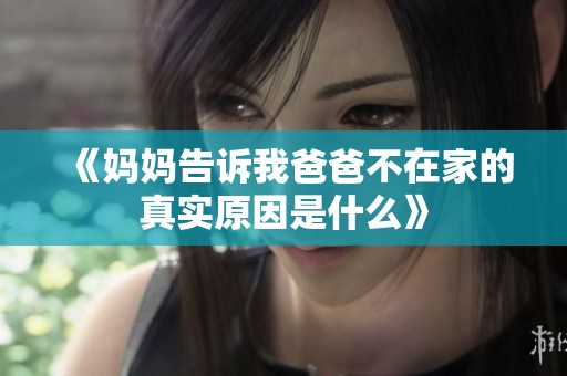 《妈妈告诉我爸爸不在家的真实原因是什么》