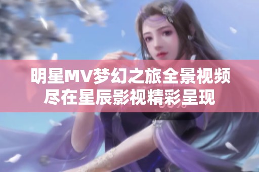 明星MV梦幻之旅全景视频尽在星辰影视精彩呈现