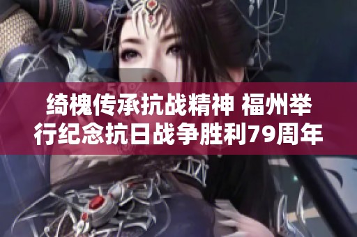 绮槐传承抗战精神 福州举行纪念抗日战争胜利79周年活动