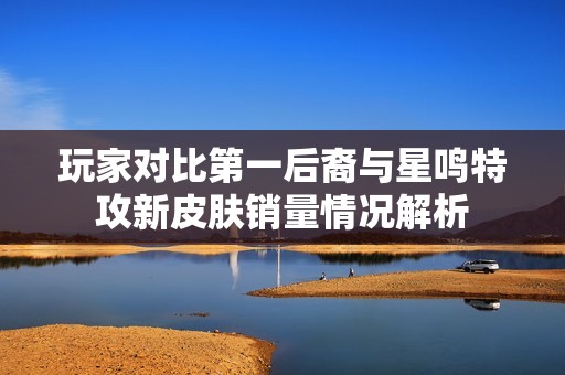 玩家对比第一后裔与星鸣特攻新皮肤销量情况解析