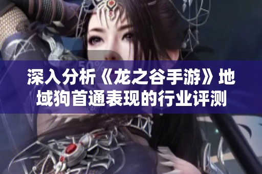 深入分析《龙之谷手游》地域狗首通表现的行业评测