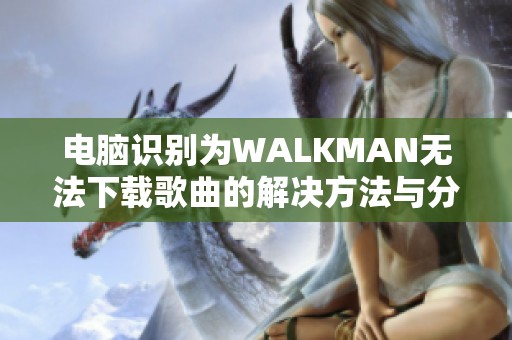 电脑识别为WALKMAN无法下载歌曲的解决方法与分析