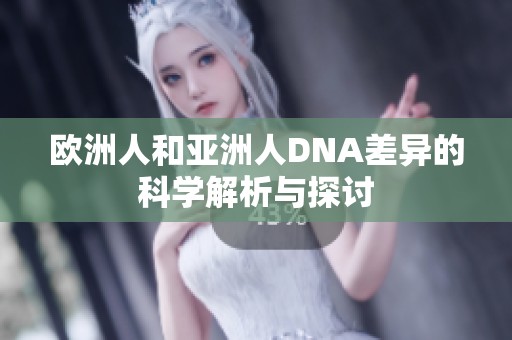 欧洲人和亚洲人DNA差异的科学解析与探讨