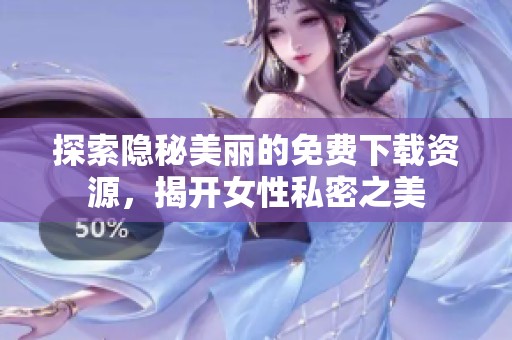 探索隐秘美丽的免费下载资源，揭开女性私密之美