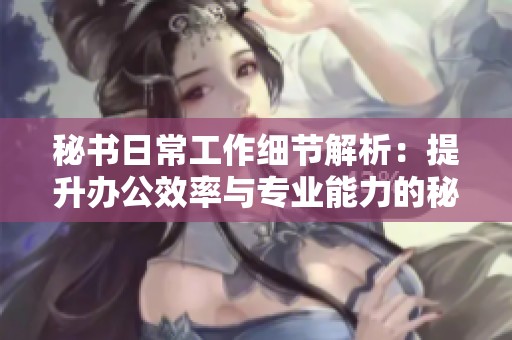 秘书日常工作细节解析：提升办公效率与专业能力的秘诀