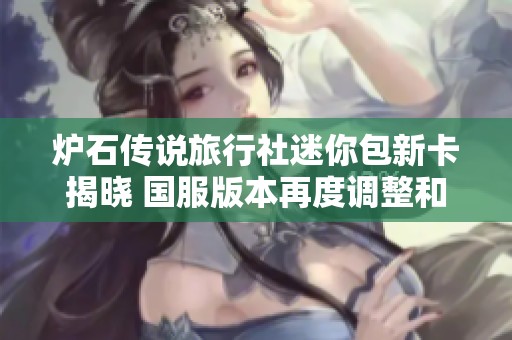 炉石传说旅行社迷你包新卡揭晓 国服版本再度调整和谐内容