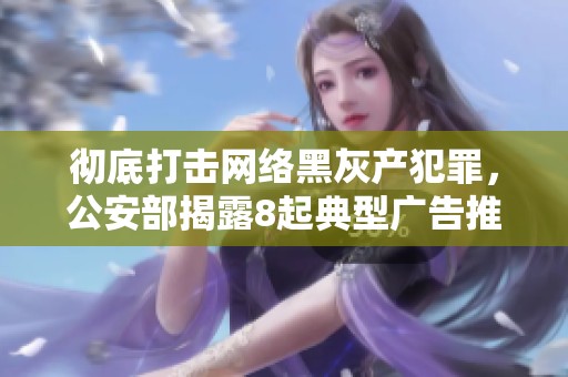 彻底打击网络黑灰产犯罪，公安部揭露8起典型广告推广案例