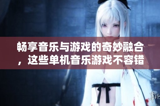 畅享音乐与游戏的奇妙融合，这些单机音乐游戏不容错过！