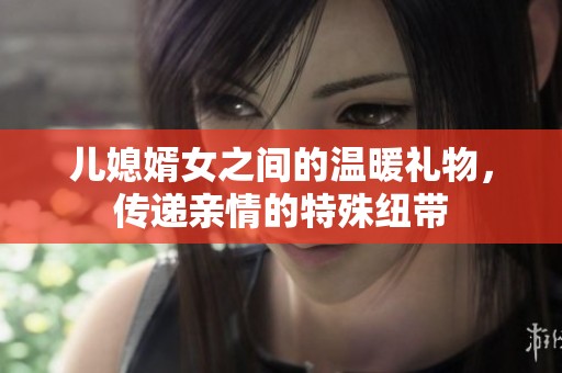儿媳婿女之间的温暖礼物，传递亲情的特殊纽带