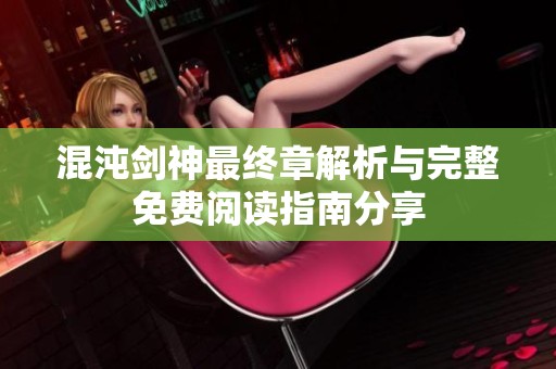 混沌剑神最终章解析与完整免费阅读指南分享