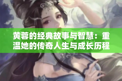 黄蓉的经典故事与智慧：重温她的传奇人生与成长历程