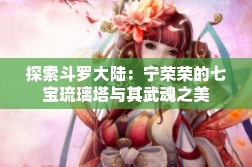 探索斗罗大陆：宁荣荣的七宝琉璃塔与其武魂之美